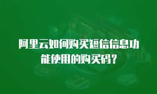 阿里云如何购买短信信息功能使用的购买码？