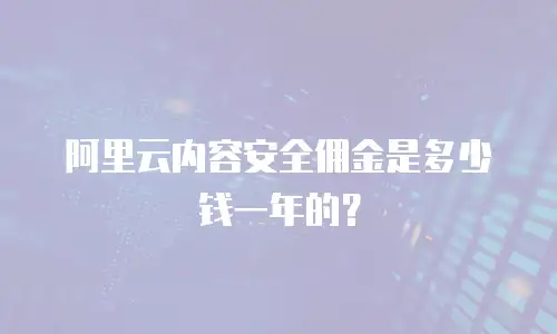 阿里云内容安全佣金是多少钱一年的？