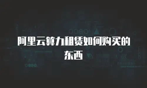 阿里云算力租赁如何购买的东西