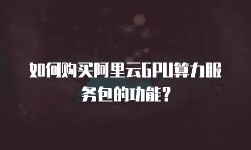 如何购买阿里云GPU算力服务包的功能？