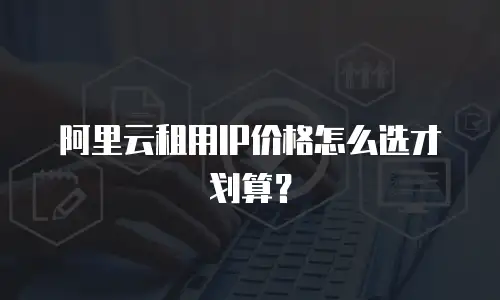 阿里云租用IP价格怎么选才划算？