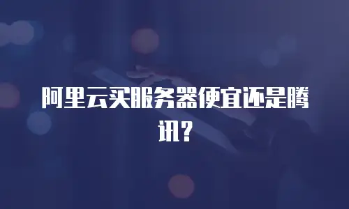 阿里云买服务器便宜还是腾讯？
