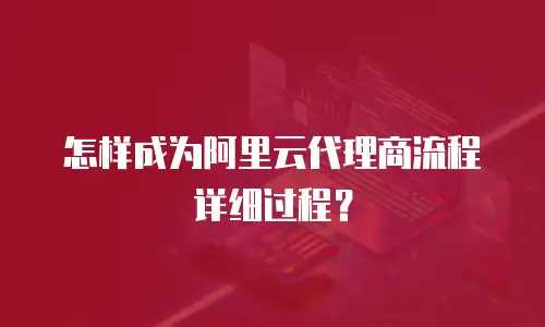 怎样成为阿里云代理商流程详细过程？