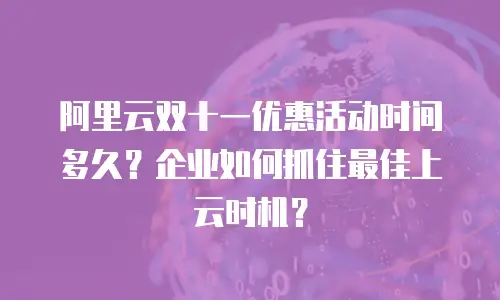 阿里云双十一优惠活动时间多久？企业如何抓住最佳上云时机？