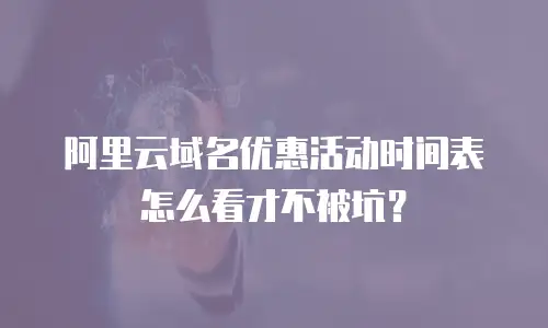 阿里云域名优惠活动时间表怎么看才不被坑？