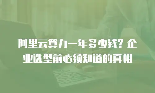阿里云算力一年多少钱？企业选型前必须知道的真相
