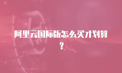 阿里云国际版怎么买才划算？