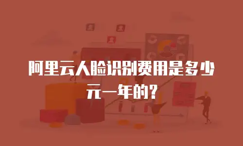 阿里云人脸识别费用是多少元一年的？