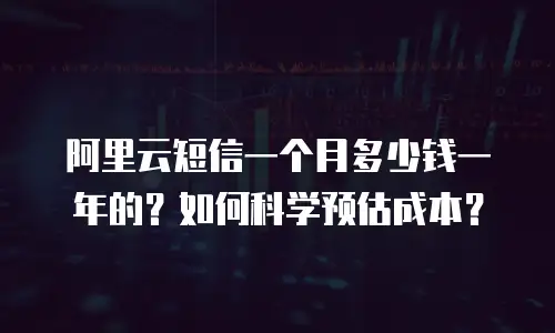 阿里云短信一个月多少钱一年的？如何科学预估成本？