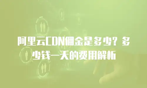 阿里云CDN佣金是多少？多少钱一天的费用解析