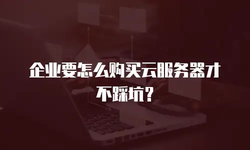 企业要怎么购买云服务器才不踩坑？