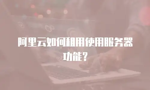 阿里云如何租用使用服务器功能？
