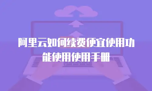 阿里云如何续费便宜使用功能使用使用手册