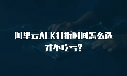 阿里云ACK打折时间怎么选才不吃亏？