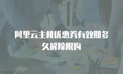 阿里云主机优惠券有效期多久解除限购