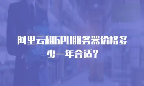 阿里云租GPU服务器价格多少一年合适？