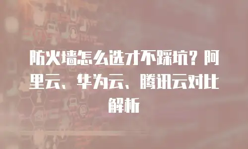 防火墙怎么选才不踩坑？阿里云、华为云、腾讯云对比解析