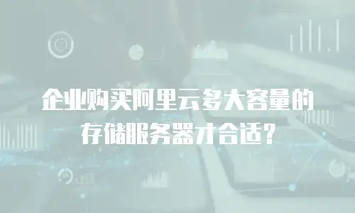 企业购买阿里云多大容量的存储服务器才合适？