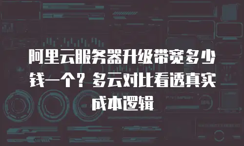 阿里云服务器升级带宽多少钱一个？多云对比看透真实成本逻辑