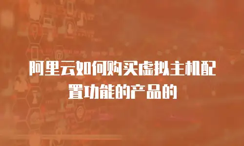 阿里云如何购买虚拟主机配置功能的产品的