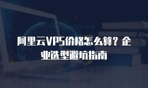 阿里云VPS价格怎么算？企业选型避坑指南