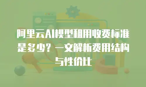 阿里云AI模型租用收费标准是多少？一文解析费用结构与性价比