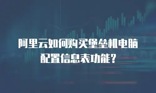 阿里云如何购买堡垒机电脑配置信息表功能？