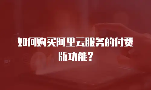 如何购买阿里云服务的付费版功能？