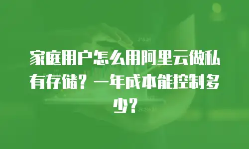 家庭用户怎么用阿里云做私有存储？一年成本能控制多少？