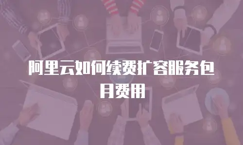 阿里云如何续费扩容服务包月费用