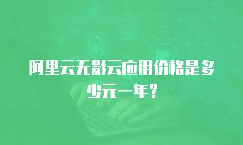 阿里云无影云应用价格是多少元一年？