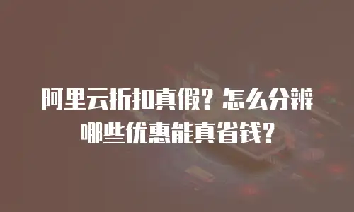 阿里云折扣真假？怎么分辨哪些优惠能真省钱？