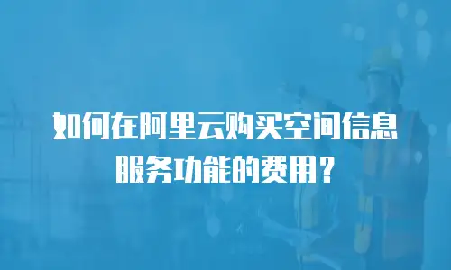 如何在阿里云购买空间信息服务功能的费用？