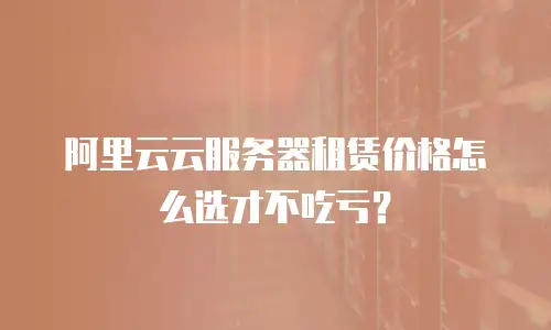 阿里云云服务器租赁价格怎么选才不吃亏？