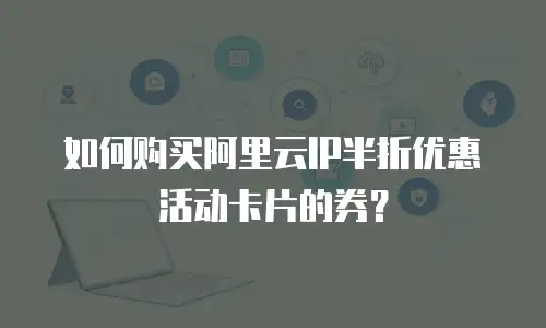 如何购买阿里云IP半折优惠活动卡片的券？