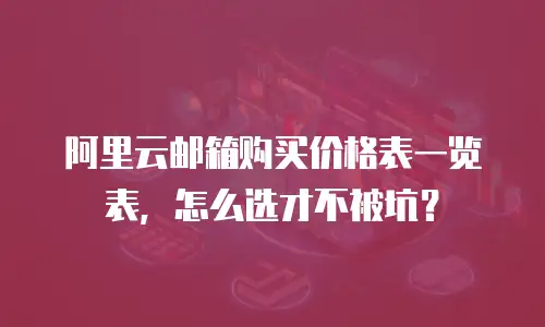 阿里云邮箱购买价格表一览表，怎么选才不被坑？