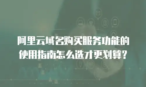 阿里云域名购买服务功能的使用指南怎么选才更划算？
