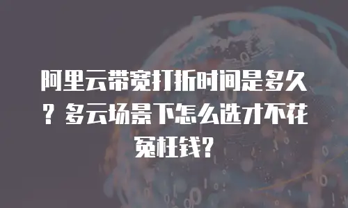 阿里云带宽打折时间是多久？多云场景下怎么选才不花冤枉钱？