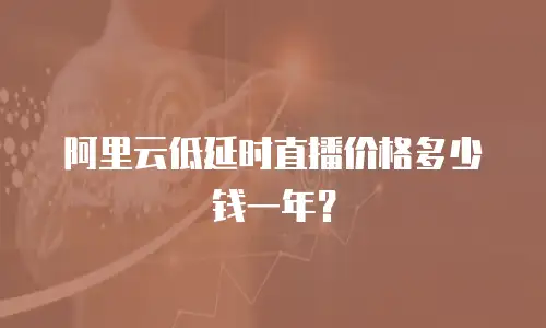 阿里云低延时直播价格多少钱一年？