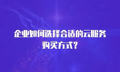 企业如何选择合适的云服务购买方式？