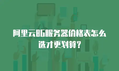 阿里云8G服务器价格表怎么选才更划算？