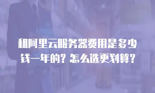 租阿里云服务器费用是多少钱一年的？怎么选更划算？
