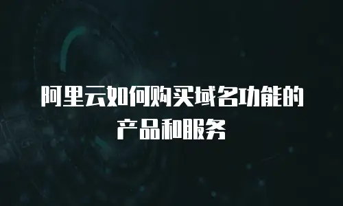 阿里云如何购买域名功能的产品和服务