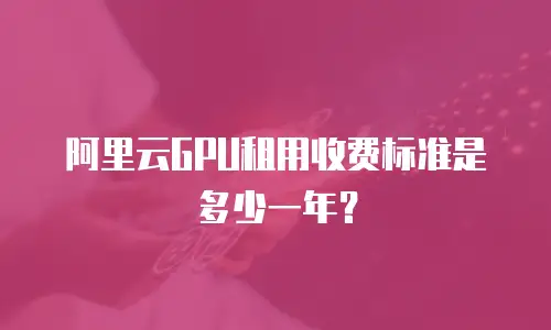 阿里云GPU租用收费标准是多少一年？