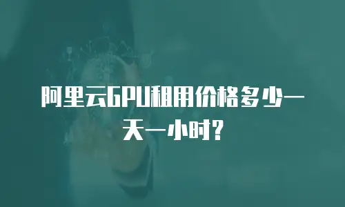 阿里云GPU租用价格多少一天一小时？