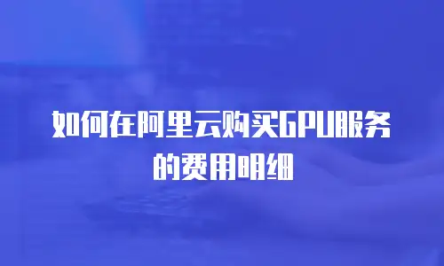 如何在阿里云购买GPU服务的费用明细