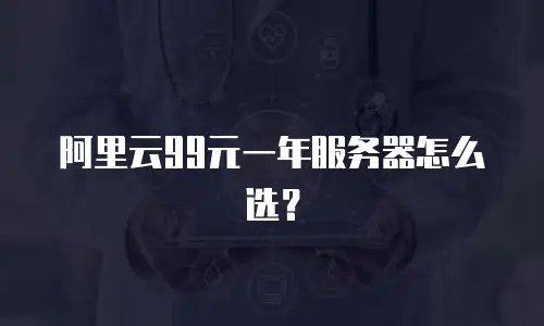 阿里云99元一年服务器怎么选？