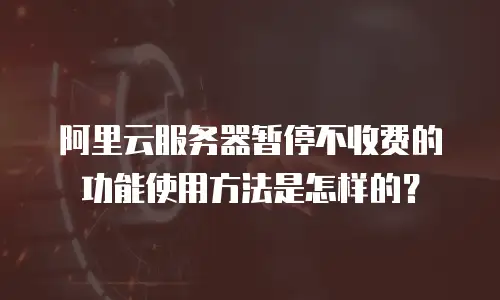 阿里云服务器暂停不收费的功能使用方法是怎样的？