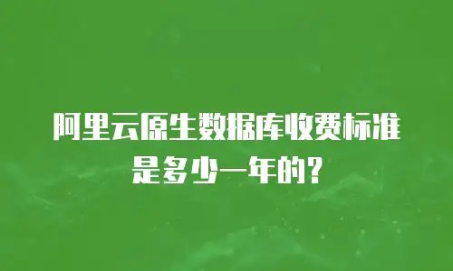 阿里云原生数据库收费标准是多少一年的？