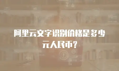 阿里云文字识别价格是多少元人民币？
